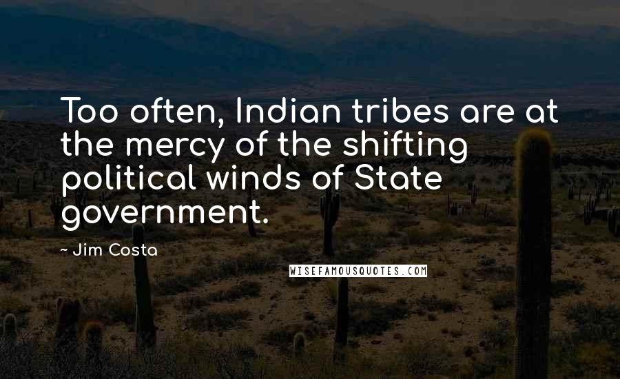 Jim Costa Quotes: Too often, Indian tribes are at the mercy of the shifting political winds of State government.