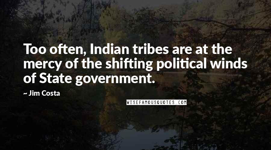 Jim Costa Quotes: Too often, Indian tribes are at the mercy of the shifting political winds of State government.