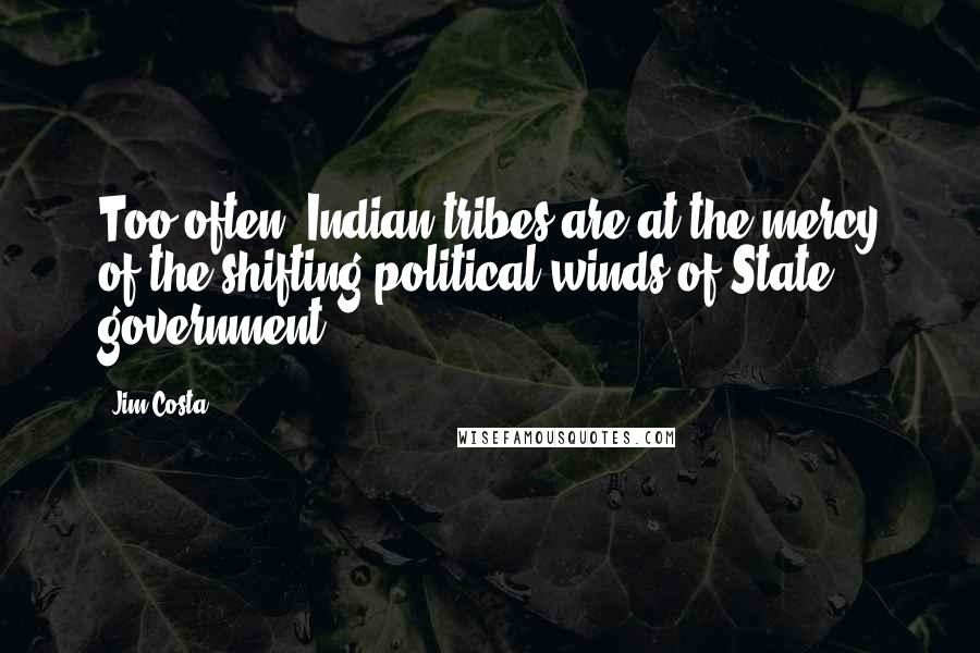 Jim Costa Quotes: Too often, Indian tribes are at the mercy of the shifting political winds of State government.
