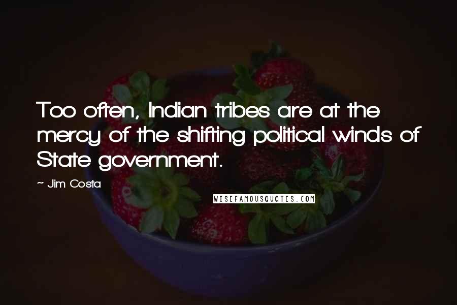Jim Costa Quotes: Too often, Indian tribes are at the mercy of the shifting political winds of State government.