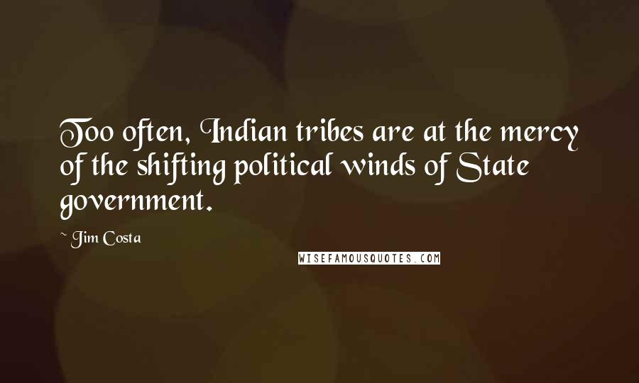 Jim Costa Quotes: Too often, Indian tribes are at the mercy of the shifting political winds of State government.
