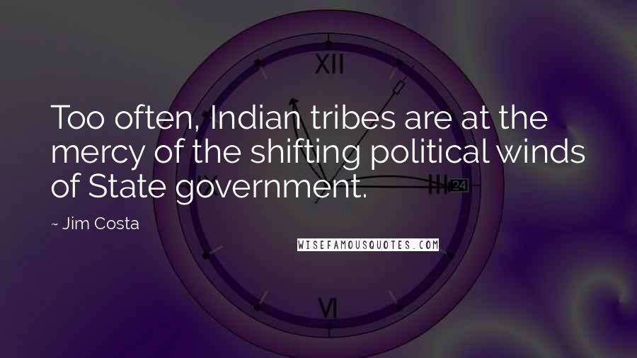 Jim Costa Quotes: Too often, Indian tribes are at the mercy of the shifting political winds of State government.