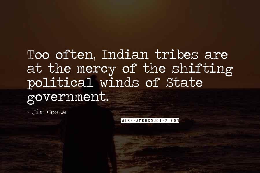 Jim Costa Quotes: Too often, Indian tribes are at the mercy of the shifting political winds of State government.