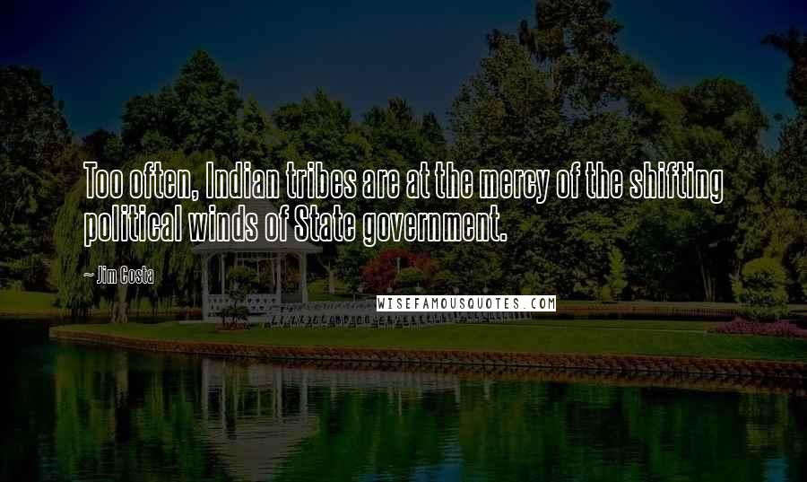 Jim Costa Quotes: Too often, Indian tribes are at the mercy of the shifting political winds of State government.