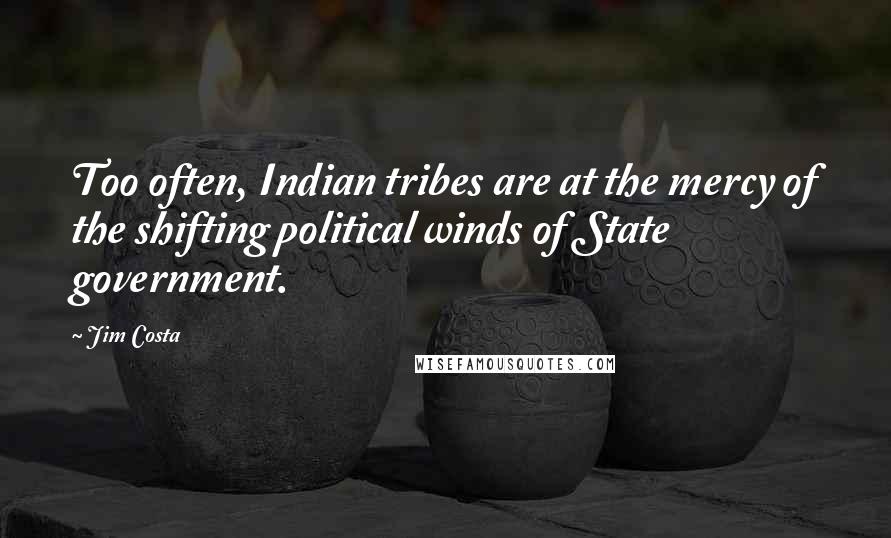 Jim Costa Quotes: Too often, Indian tribes are at the mercy of the shifting political winds of State government.