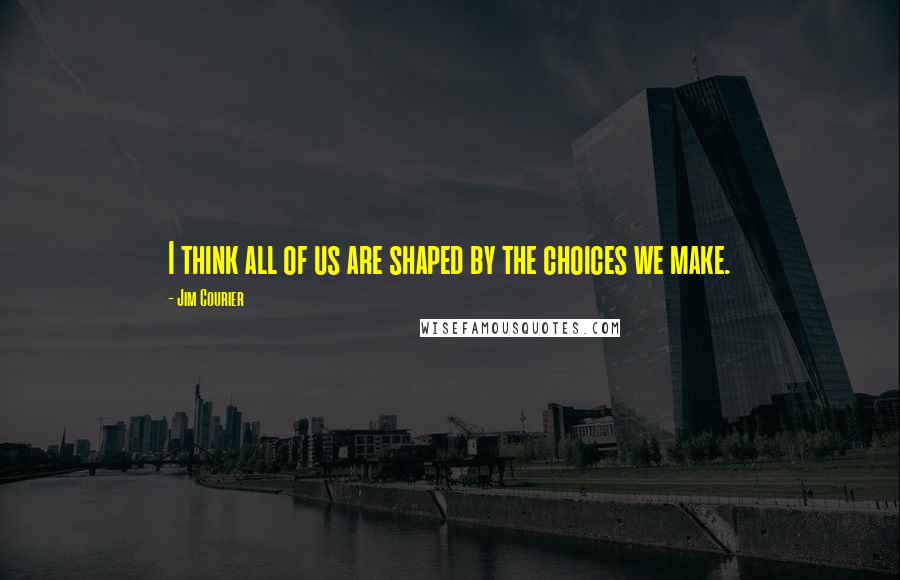 Jim Courier Quotes: I think all of us are shaped by the choices we make.