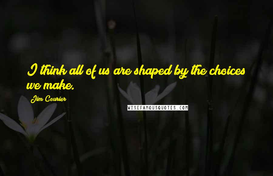 Jim Courier Quotes: I think all of us are shaped by the choices we make.