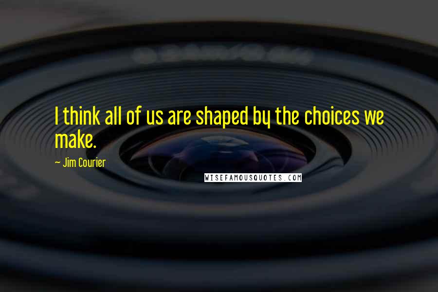 Jim Courier Quotes: I think all of us are shaped by the choices we make.