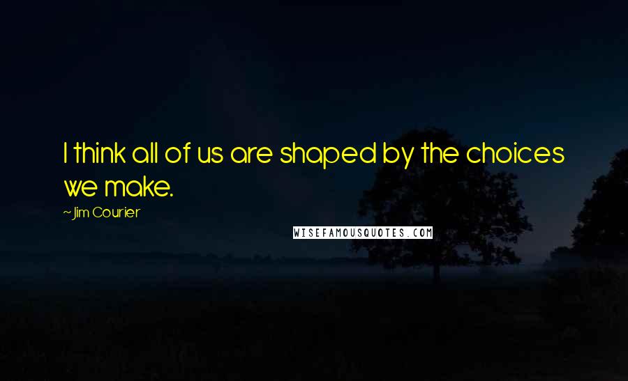 Jim Courier Quotes: I think all of us are shaped by the choices we make.