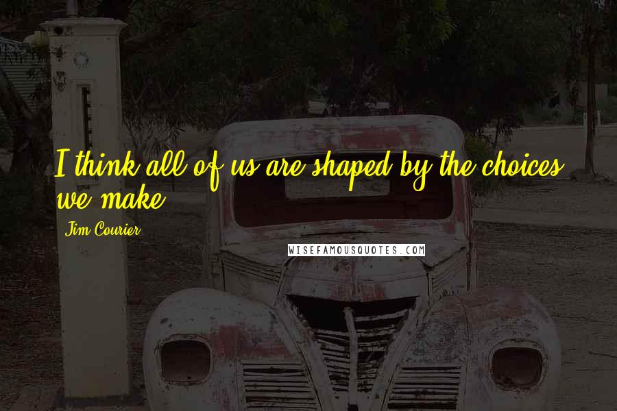 Jim Courier Quotes: I think all of us are shaped by the choices we make.