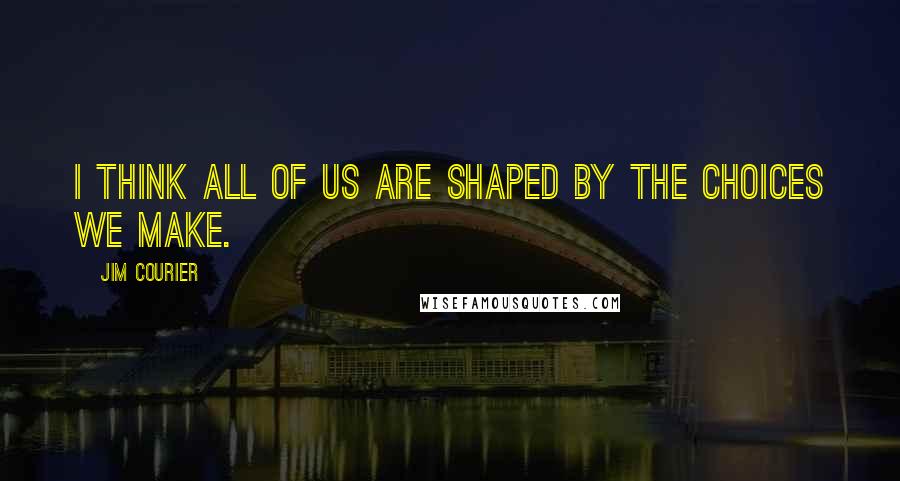 Jim Courier Quotes: I think all of us are shaped by the choices we make.