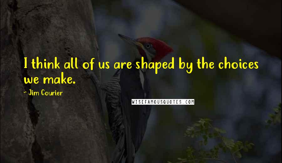 Jim Courier Quotes: I think all of us are shaped by the choices we make.