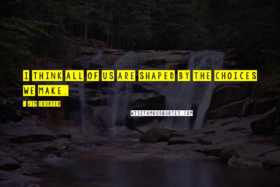 Jim Courier Quotes: I think all of us are shaped by the choices we make.