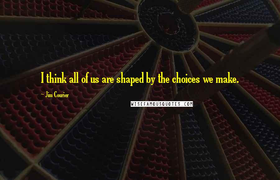 Jim Courier Quotes: I think all of us are shaped by the choices we make.