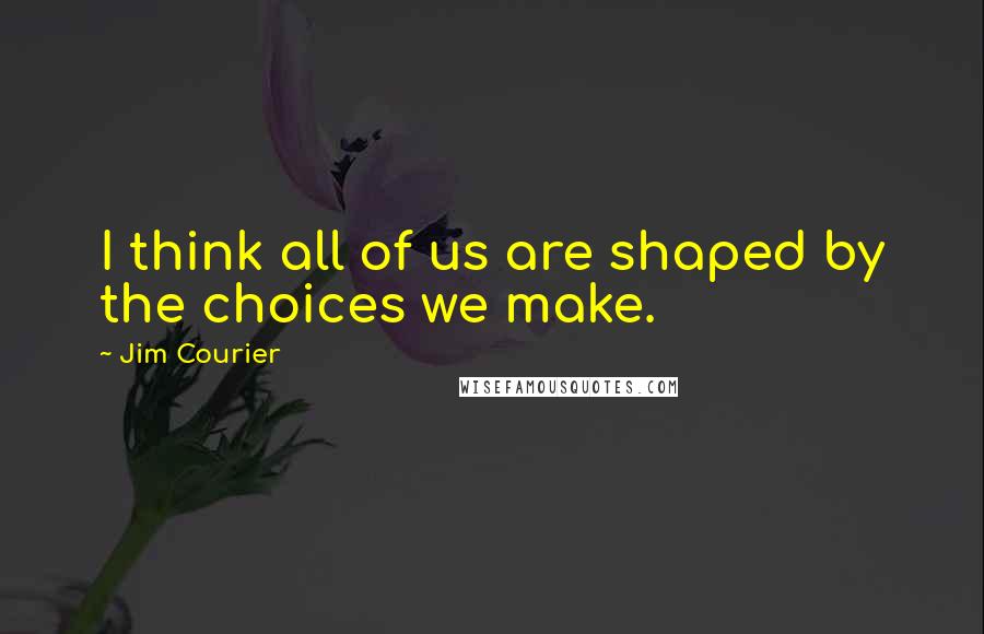 Jim Courier Quotes: I think all of us are shaped by the choices we make.