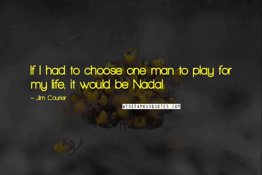 Jim Courier Quotes: If I had to choose one man to play for my life, it would be Nadal.