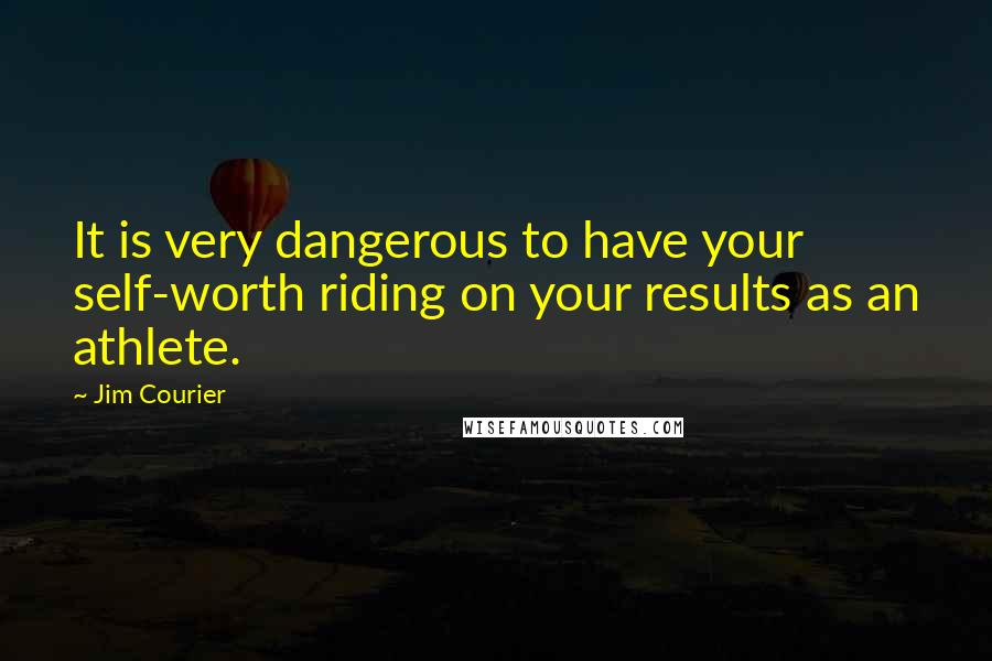 Jim Courier Quotes: It is very dangerous to have your self-worth riding on your results as an athlete.