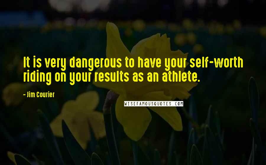 Jim Courier Quotes: It is very dangerous to have your self-worth riding on your results as an athlete.