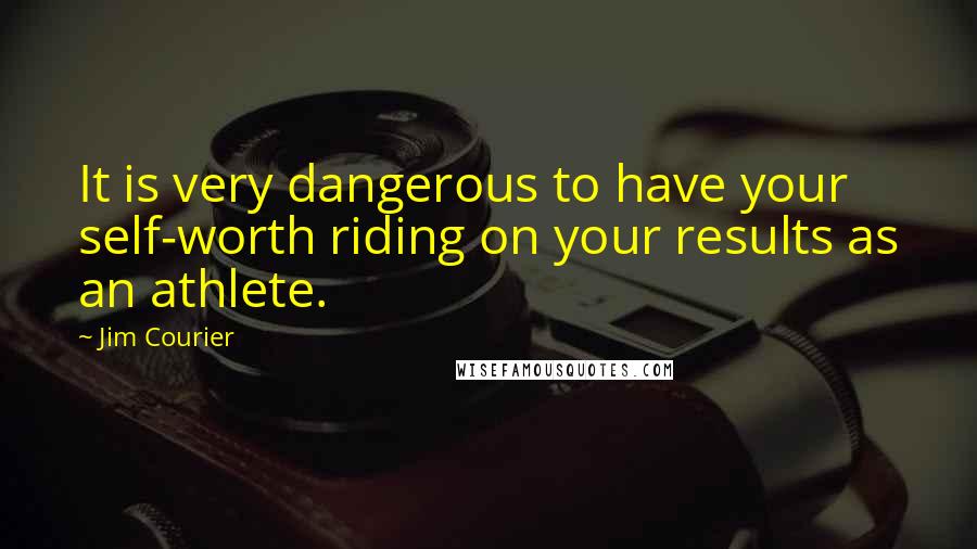 Jim Courier Quotes: It is very dangerous to have your self-worth riding on your results as an athlete.