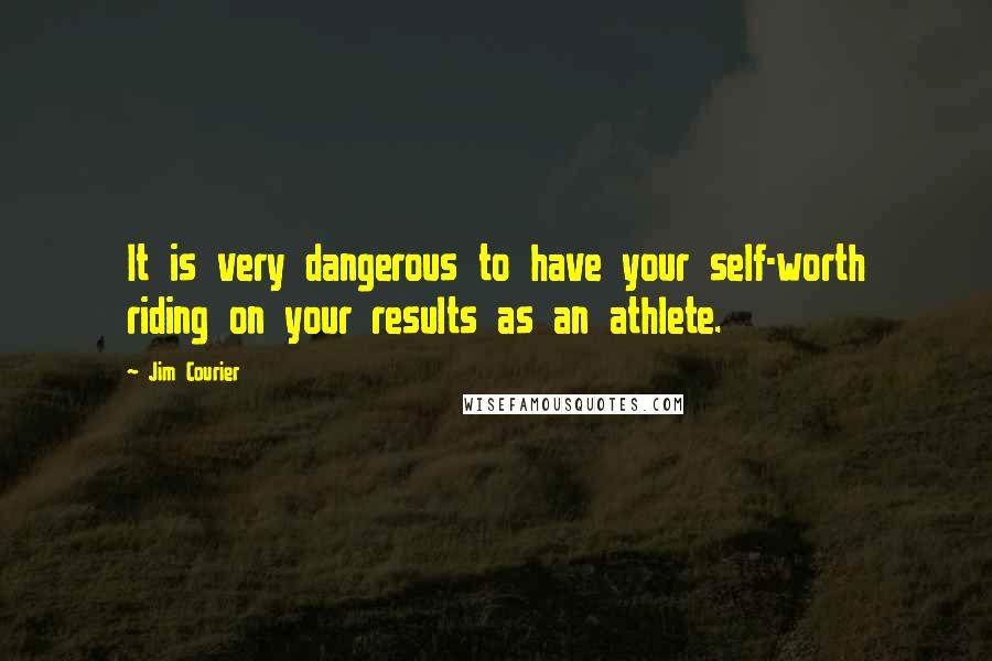 Jim Courier Quotes: It is very dangerous to have your self-worth riding on your results as an athlete.