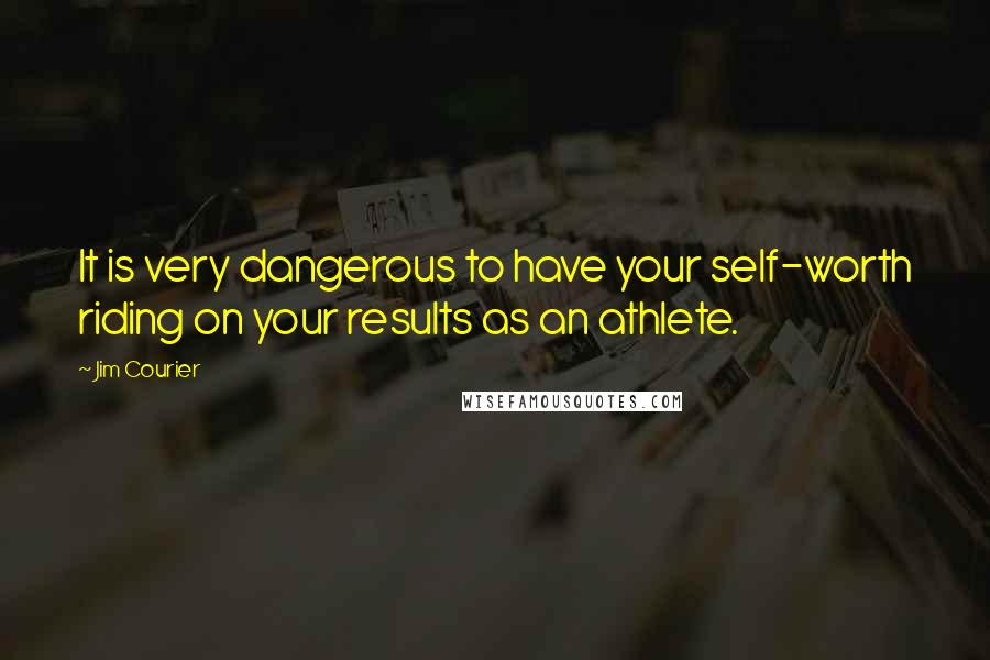 Jim Courier Quotes: It is very dangerous to have your self-worth riding on your results as an athlete.