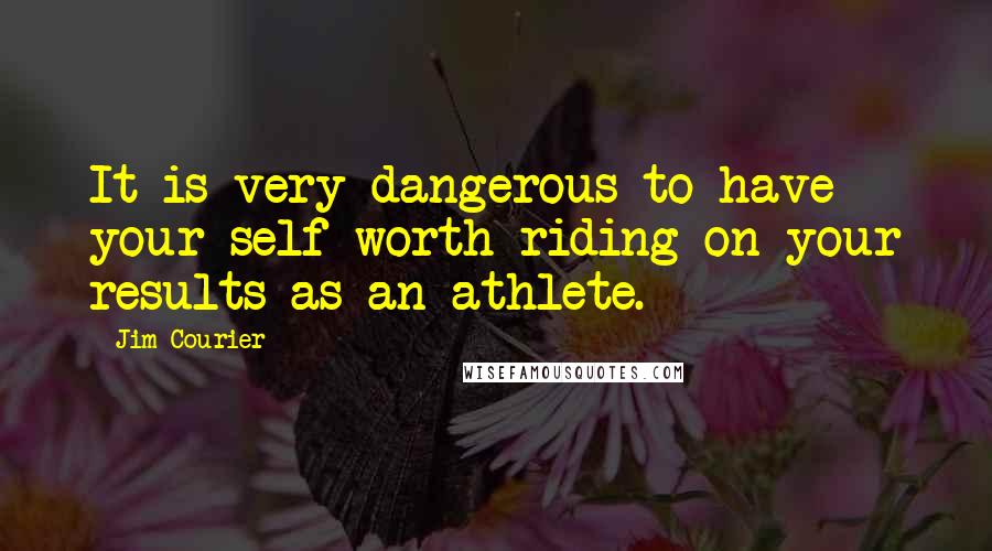 Jim Courier Quotes: It is very dangerous to have your self-worth riding on your results as an athlete.