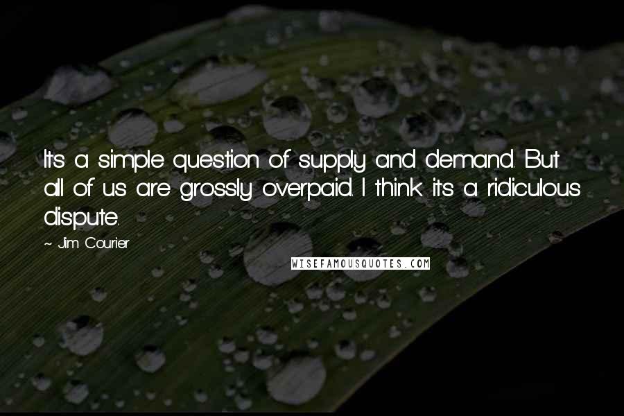 Jim Courier Quotes: It's a simple question of supply and demand. But all of us are grossly overpaid. I think it's a ridiculous dispute.