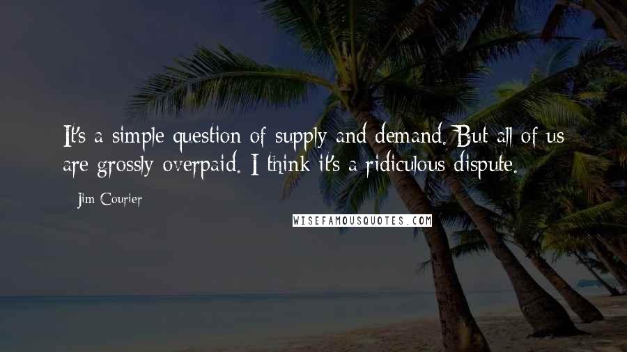 Jim Courier Quotes: It's a simple question of supply and demand. But all of us are grossly overpaid. I think it's a ridiculous dispute.