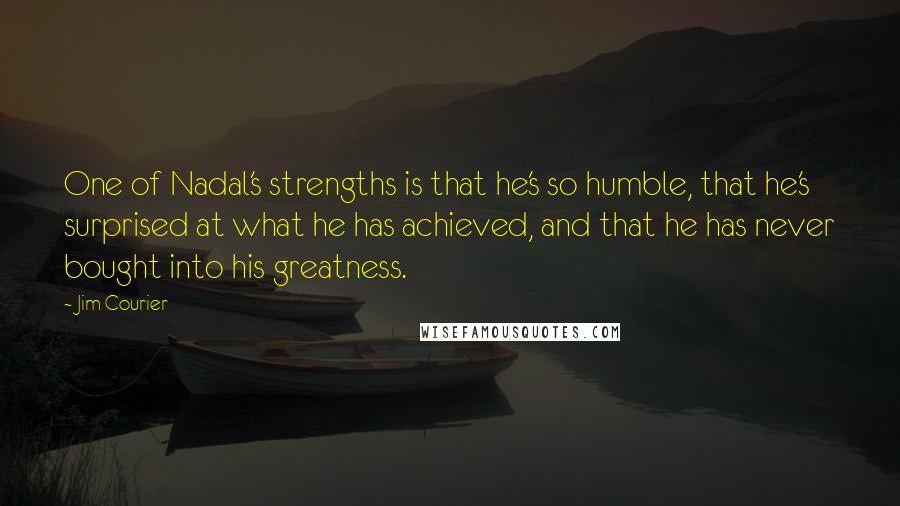 Jim Courier Quotes: One of Nadal's strengths is that he's so humble, that he's surprised at what he has achieved, and that he has never bought into his greatness.