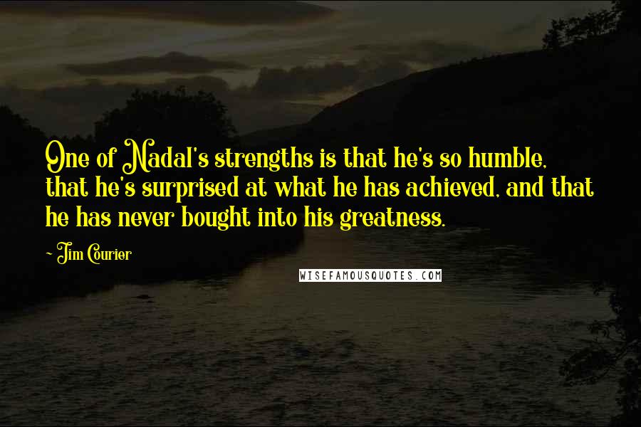 Jim Courier Quotes: One of Nadal's strengths is that he's so humble, that he's surprised at what he has achieved, and that he has never bought into his greatness.