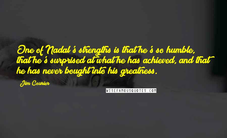Jim Courier Quotes: One of Nadal's strengths is that he's so humble, that he's surprised at what he has achieved, and that he has never bought into his greatness.