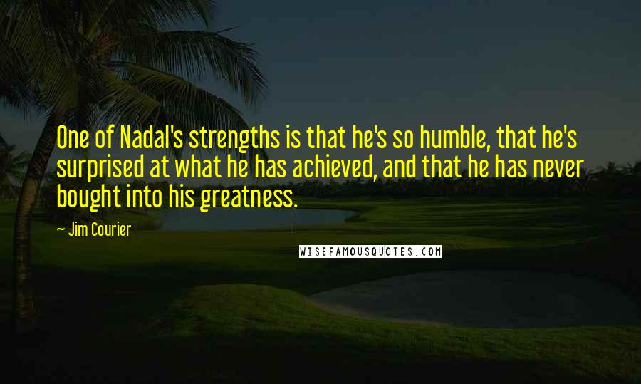 Jim Courier Quotes: One of Nadal's strengths is that he's so humble, that he's surprised at what he has achieved, and that he has never bought into his greatness.