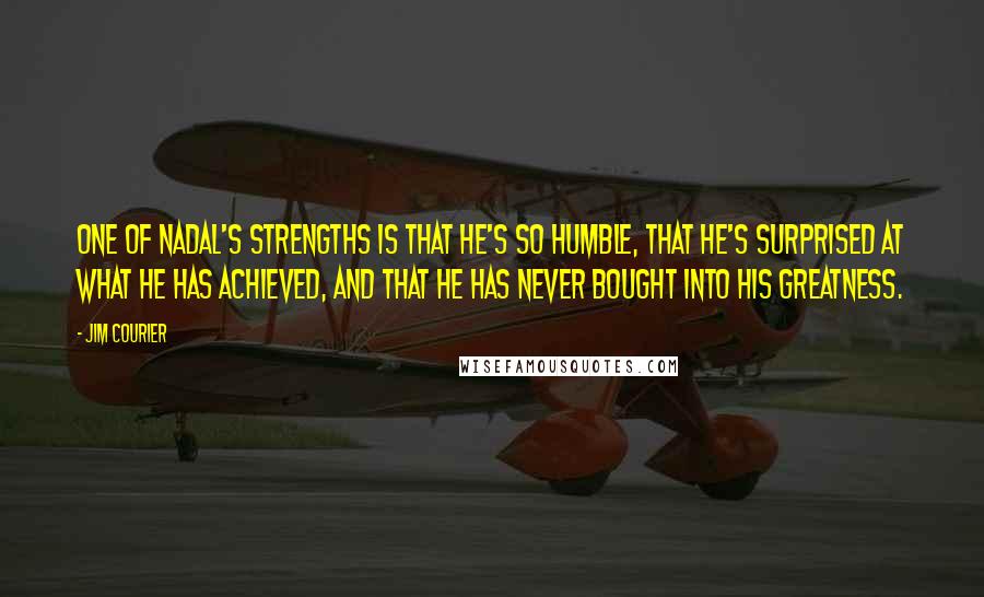 Jim Courier Quotes: One of Nadal's strengths is that he's so humble, that he's surprised at what he has achieved, and that he has never bought into his greatness.