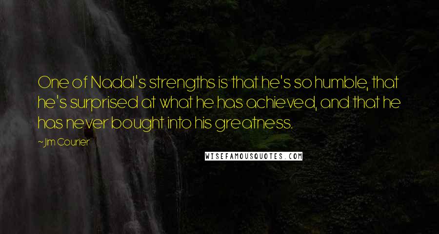 Jim Courier Quotes: One of Nadal's strengths is that he's so humble, that he's surprised at what he has achieved, and that he has never bought into his greatness.