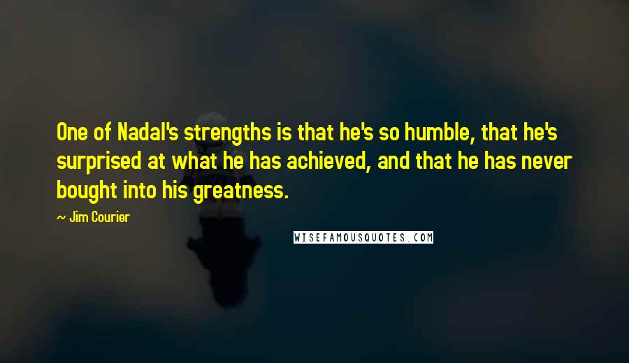 Jim Courier Quotes: One of Nadal's strengths is that he's so humble, that he's surprised at what he has achieved, and that he has never bought into his greatness.