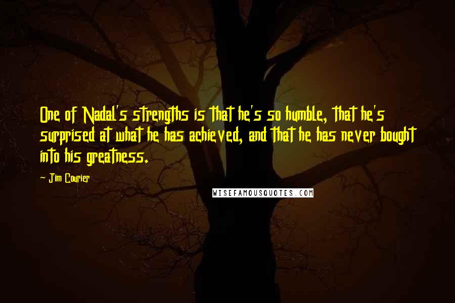 Jim Courier Quotes: One of Nadal's strengths is that he's so humble, that he's surprised at what he has achieved, and that he has never bought into his greatness.