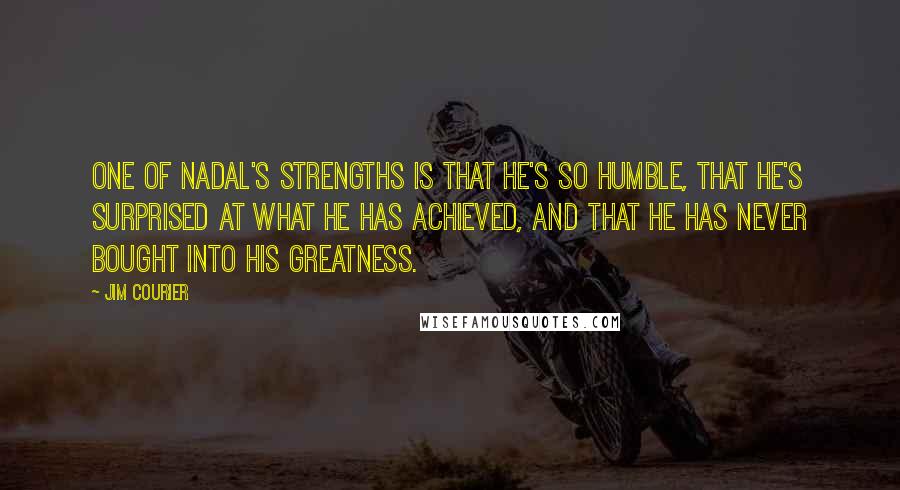 Jim Courier Quotes: One of Nadal's strengths is that he's so humble, that he's surprised at what he has achieved, and that he has never bought into his greatness.
