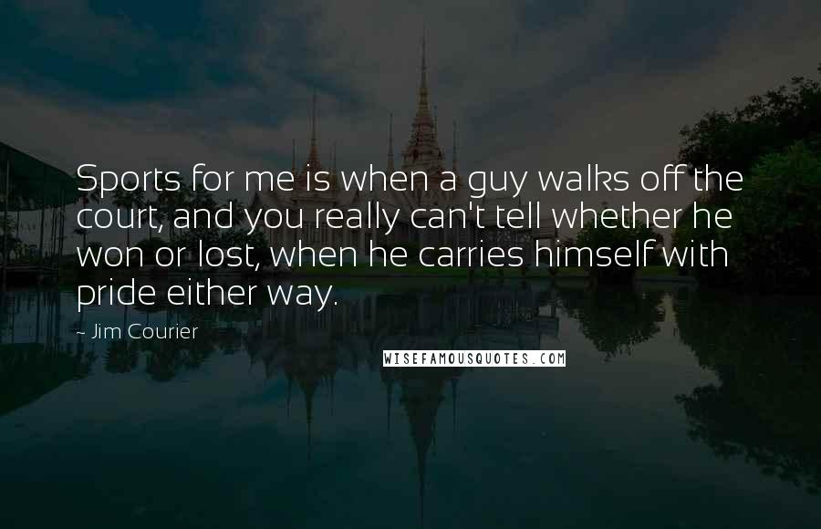 Jim Courier Quotes: Sports for me is when a guy walks off the court, and you really can't tell whether he won or lost, when he carries himself with pride either way.