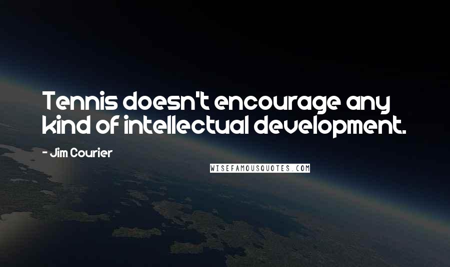 Jim Courier Quotes: Tennis doesn't encourage any kind of intellectual development.