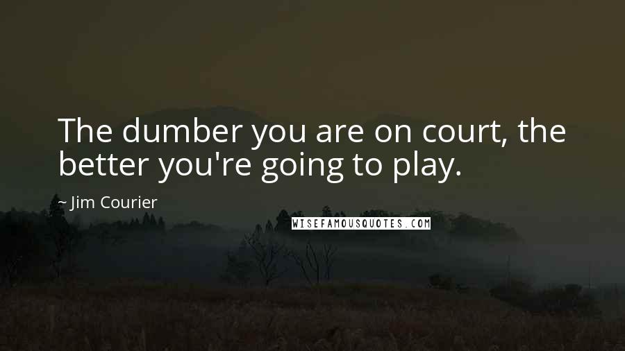 Jim Courier Quotes: The dumber you are on court, the better you're going to play.