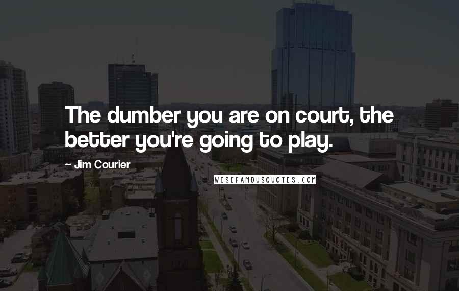 Jim Courier Quotes: The dumber you are on court, the better you're going to play.