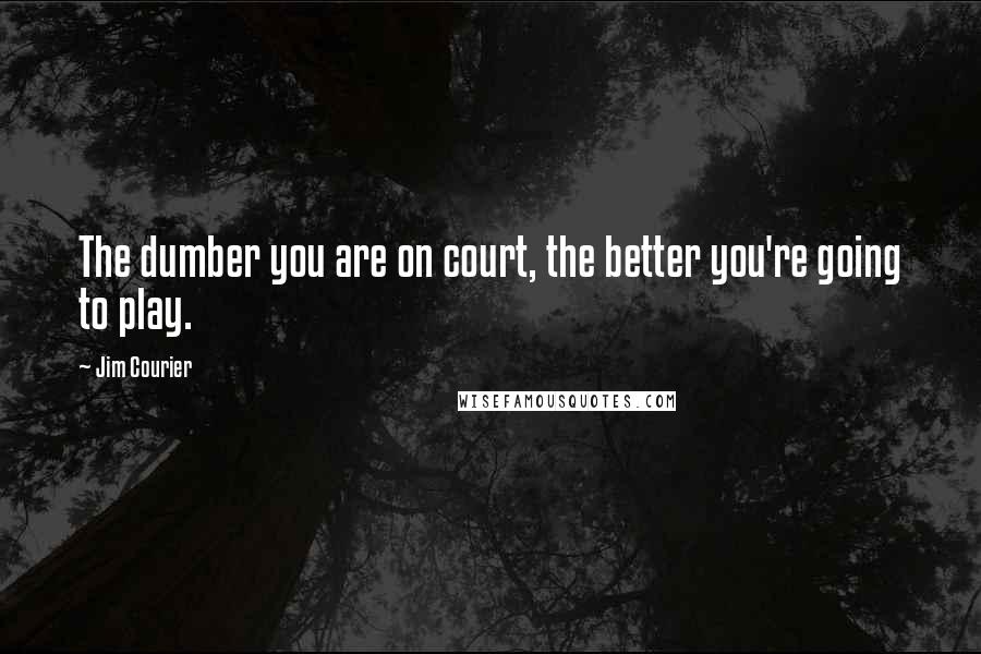 Jim Courier Quotes: The dumber you are on court, the better you're going to play.