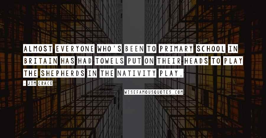 Jim Crace Quotes: Almost everyone who's been to primary school in Britain has had towels put on their heads to play the shepherds in the nativity play.