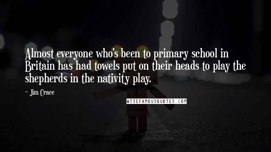 Jim Crace Quotes: Almost everyone who's been to primary school in Britain has had towels put on their heads to play the shepherds in the nativity play.