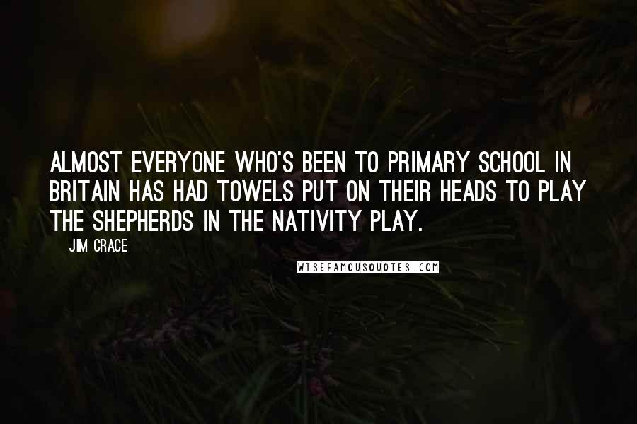Jim Crace Quotes: Almost everyone who's been to primary school in Britain has had towels put on their heads to play the shepherds in the nativity play.