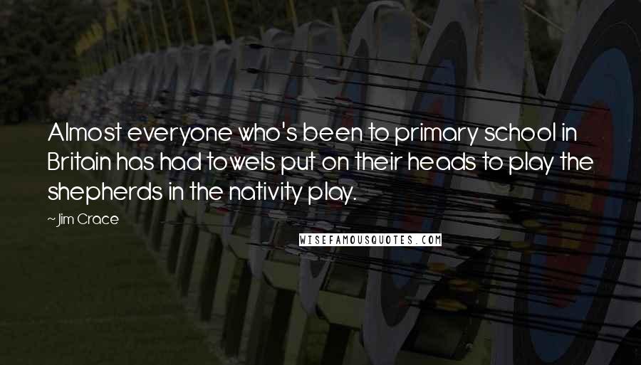 Jim Crace Quotes: Almost everyone who's been to primary school in Britain has had towels put on their heads to play the shepherds in the nativity play.