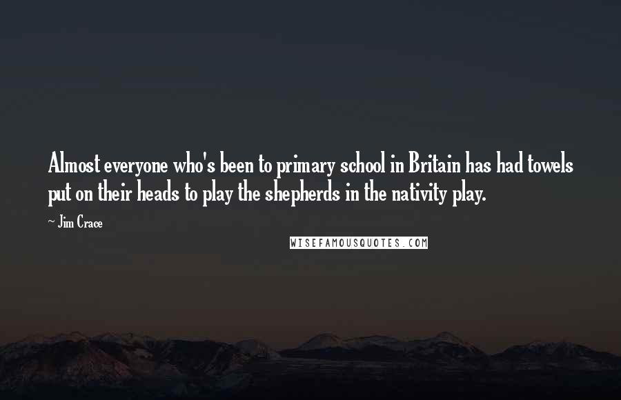 Jim Crace Quotes: Almost everyone who's been to primary school in Britain has had towels put on their heads to play the shepherds in the nativity play.