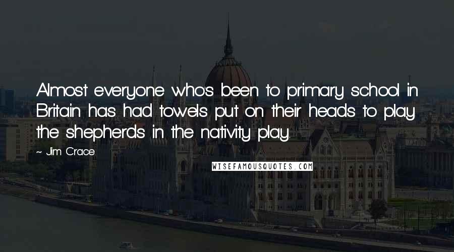 Jim Crace Quotes: Almost everyone who's been to primary school in Britain has had towels put on their heads to play the shepherds in the nativity play.