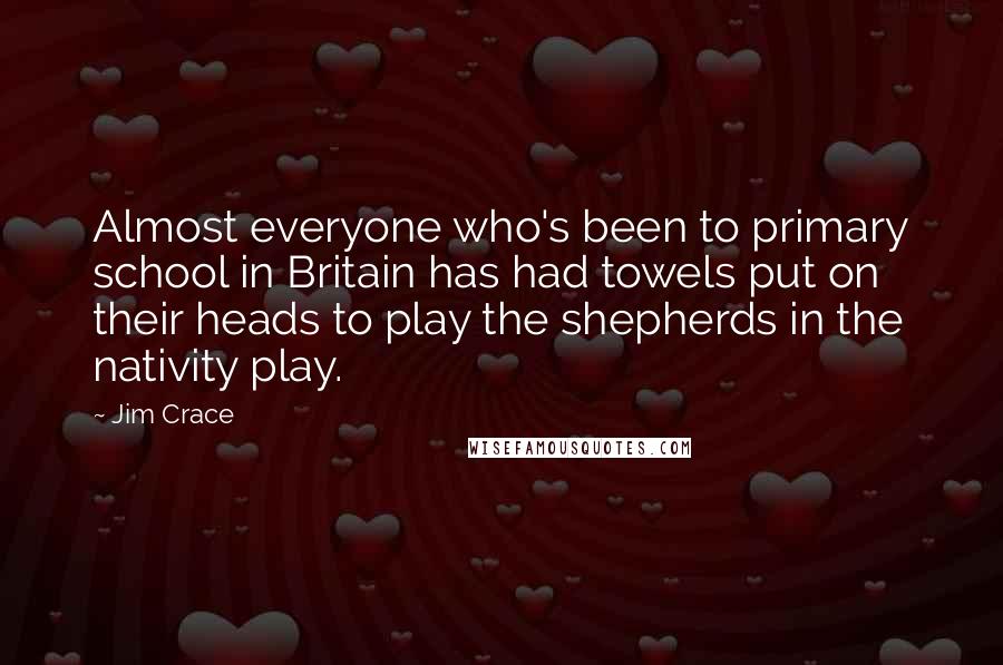 Jim Crace Quotes: Almost everyone who's been to primary school in Britain has had towels put on their heads to play the shepherds in the nativity play.