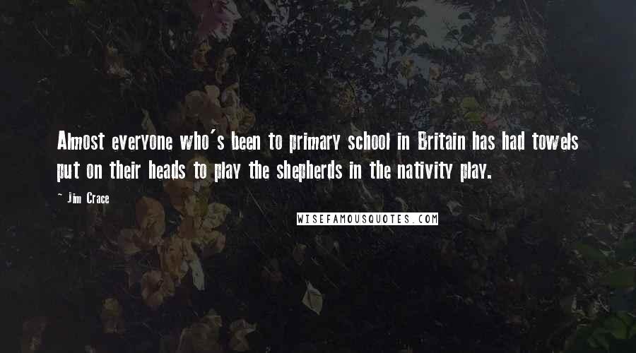 Jim Crace Quotes: Almost everyone who's been to primary school in Britain has had towels put on their heads to play the shepherds in the nativity play.